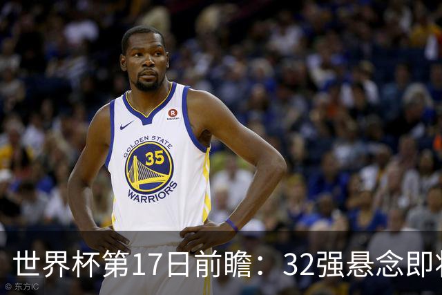 世界杯第17日前瞻：32强悬念即将全部揭晓 39岁超巨争创神迹