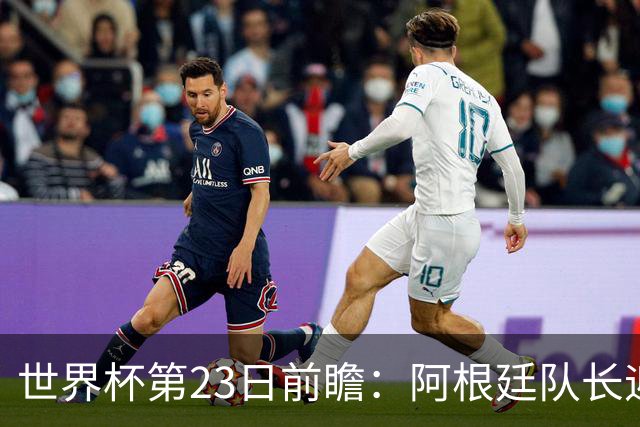 世界杯第23日前瞻：阿根廷队长迎历史之夜 卫冕冠军PK大黑马