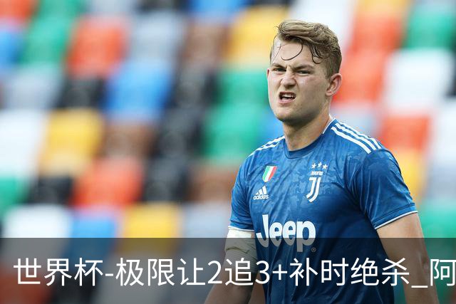 世界杯-极限让2追3+补时绝杀 阿根廷3-2逆转埃及进8强
