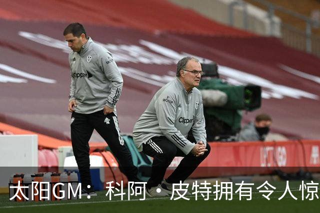 太阳GM：科阿·皮特拥有令人惊叹的球商和比赛阅读能力