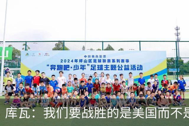 库瓦：我们要战胜的是美国而不是巴洛贡 若能交手西班牙会很美妙