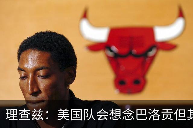 理查兹：美国队会想念巴洛贡但其他人也很出色 比利时是很强球队