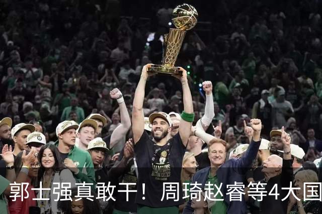 郭士强真敢干！周琦赵睿等4大国手全落选，中国男篮直接拆了重造