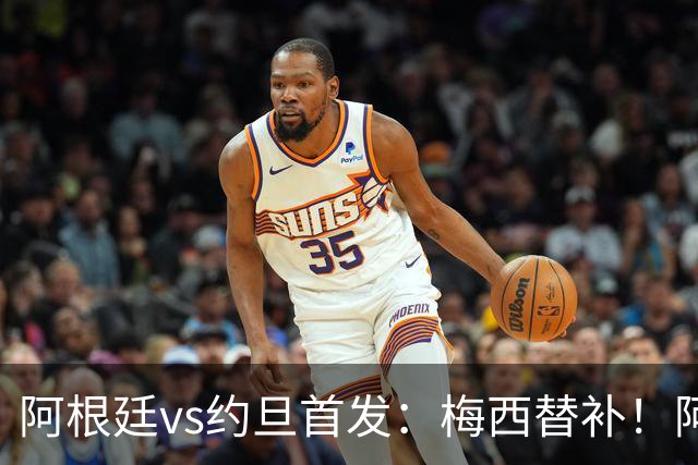 阿根廷vs约旦首发：梅西替补！阿尔瓦雷斯搭档劳塔罗，帕斯先发